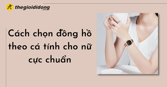 Cách chọn đồng hồ theo cá tính cho phái nữ cực chuẩn, không nên bỏ lỡ